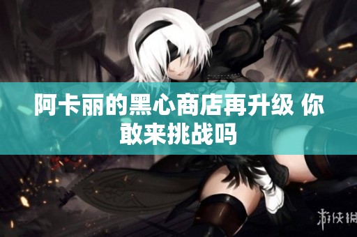 阿卡丽的黑心商店再升级 你敢来挑战吗