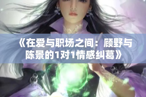 《在爱与职场之间：顾野与陈景的1对1情感纠葛》