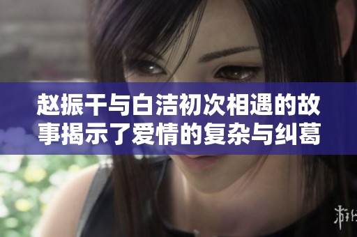 赵振干与白洁初次相遇的故事揭示了爱情的复杂与纠葛