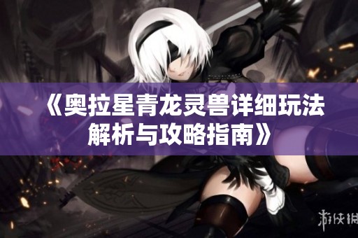 《奥拉星青龙灵兽详细玩法解析与攻略指南》