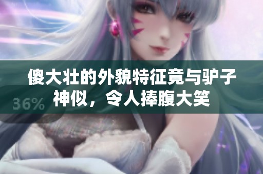 傻大壮的外貌特征竟与驴子神似，令人捧腹大笑