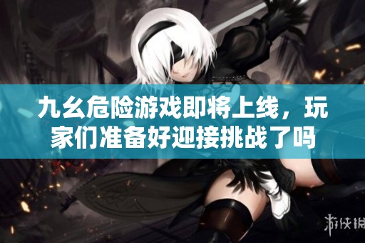 九幺危险游戏即将上线，玩家们准备好迎接挑战了吗