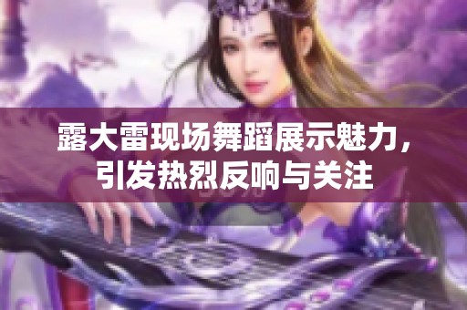 露大雷现场舞蹈展示魅力，引发热烈反响与关注