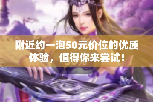 附近约一泡50元价位的优质体验，值得你来尝试！