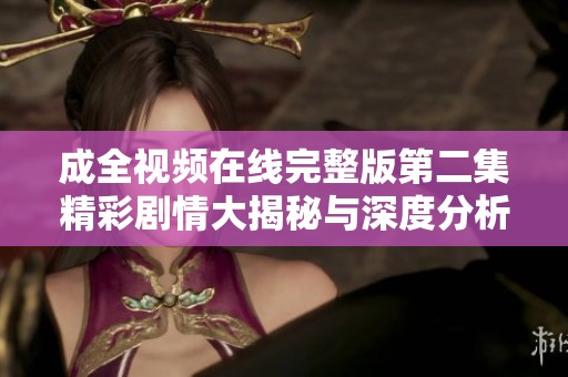成全视频在线完整版第二集精彩剧情大揭秘与深度分析