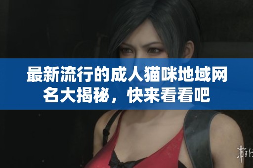 最新流行的成人猫咪地域网名大揭秘，快来看看吧