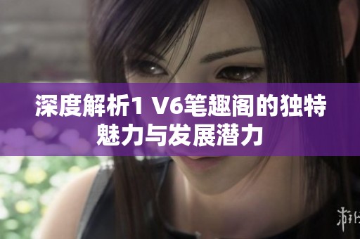 深度解析1 V6笔趣阁的独特魅力与发展潜力