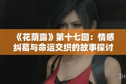 《花荫露》第十七回：情感纠葛与命运交织的故事探讨