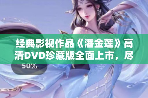 经典影视作品《潘金莲》高清DVD珍藏版全面上市，尽享视听盛宴