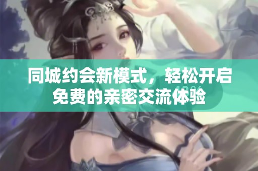 同城约会新模式，轻松开启免费的亲密交流体验