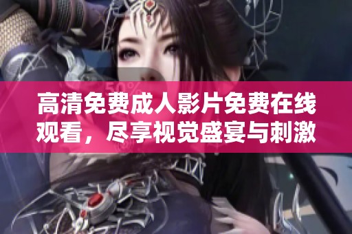 高清免费成人影片免费在线观看，尽享视觉盛宴与刺激体验