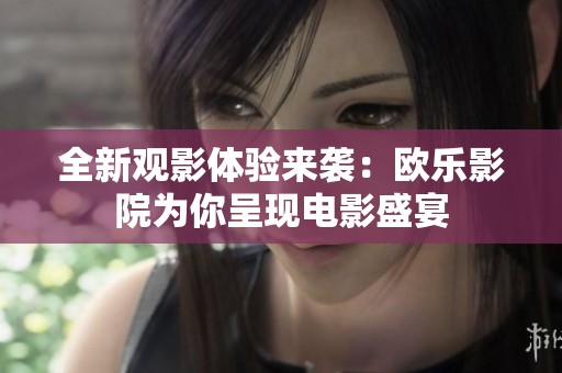 全新观影体验来袭：欧乐影院为你呈现电影盛宴