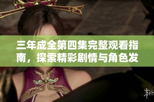 三年成全第四集完整观看指南，探索精彩剧情与角色发展
