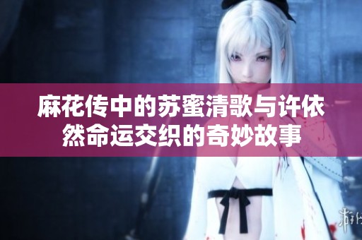 麻花传中的苏蜜清歌与许依然命运交织的奇妙故事