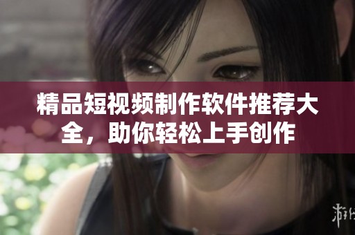 精品短视频制作软件推荐大全，助你轻松上手创作