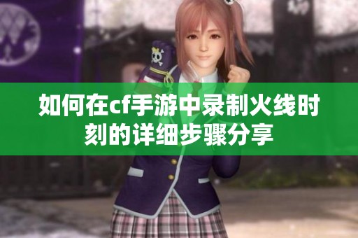 如何在cf手游中录制火线时刻的详细步骤分享