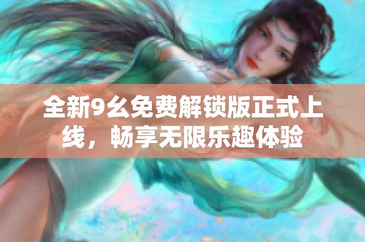 全新9幺免费解锁版正式上线，畅享无限乐趣体验