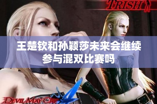 王楚钦和孙颖莎未来会继续参与混双比赛吗