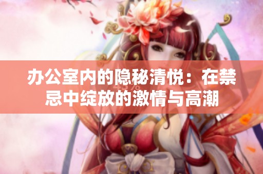 办公室内的隐秘清悦：在禁忌中绽放的激情与高潮