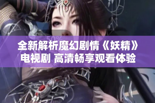全新解析魔幻剧情《妖精》电视剧 高清畅享观看体验