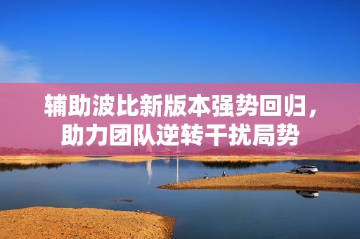 辅助波比新版本强势回归，助力团队逆转干扰局势