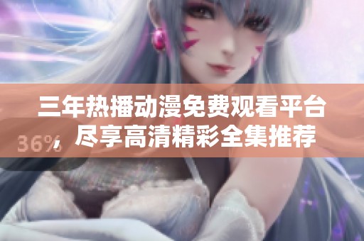 三年热播动漫免费观看平台，尽享高清精彩全集推荐