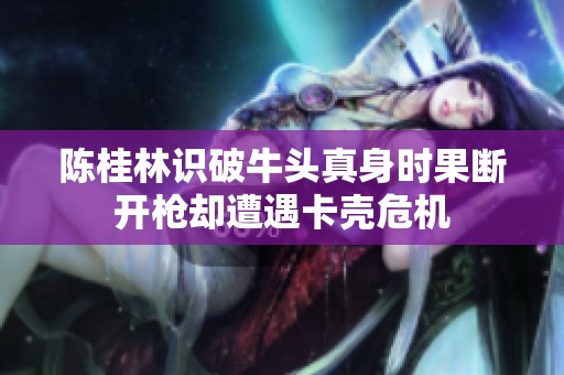 陈桂林识破牛头真身时果断开枪却遭遇卡壳危机