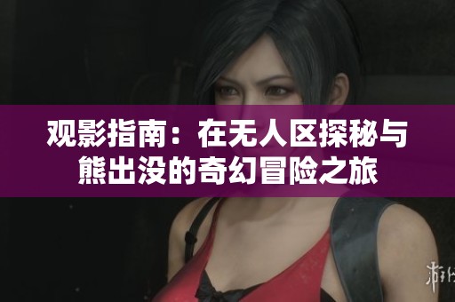 观影指南：在无人区探秘与熊出没的奇幻冒险之旅