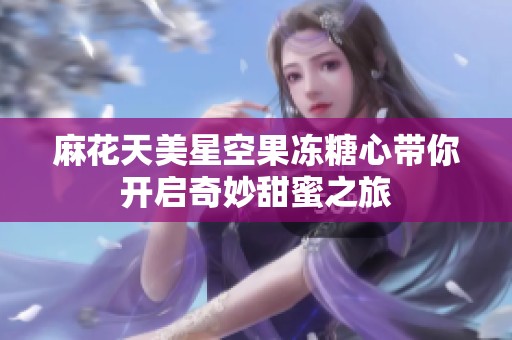 麻花天美星空果冻糖心带你开启奇妙甜蜜之旅