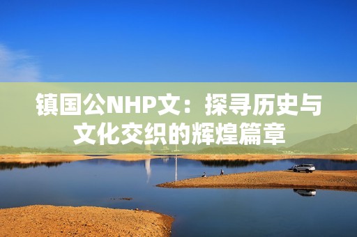镇国公NHP文：探寻历史与文化交织的辉煌篇章