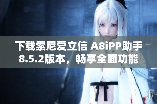 下载索尼爱立信 A8iPP助手8.5.2版本，畅享全面功能体验