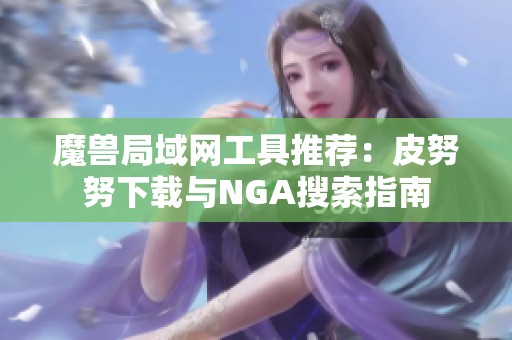 魔兽局域网工具推荐：皮努努下载与NGA搜索指南