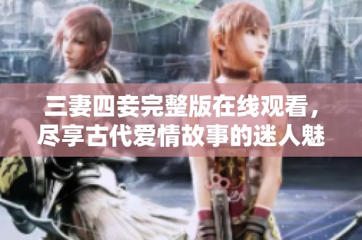 三妻四妾完整版在线观看，尽享古代爱情故事的迷人魅力