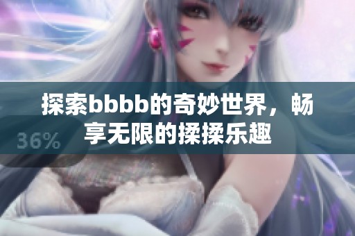探索bbbb的奇妙世界，畅享无限的揉揉乐趣