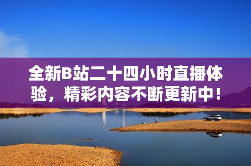 全新B站二十四小时直播体验，精彩内容不断更新中！