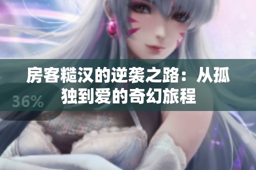 房客糙汉的逆袭之路：从孤独到爱的奇幻旅程