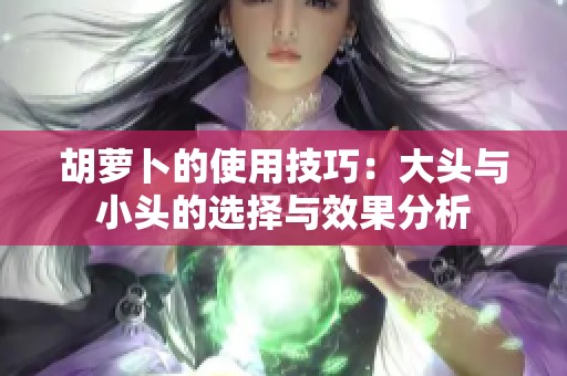 胡萝卜的使用技巧：大头与小头的选择与效果分析