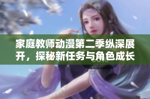 家庭教师动漫第二季纵深展开，探秘新任务与角色成长之旅