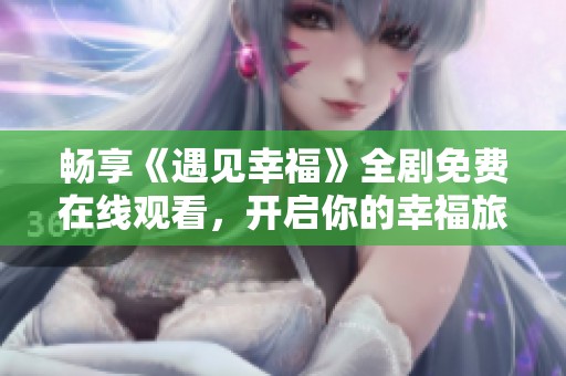 畅享《遇见幸福》全剧免费在线观看，开启你的幸福旅程