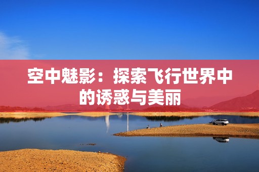 空中魅影：探索飞行世界中的诱惑与美丽