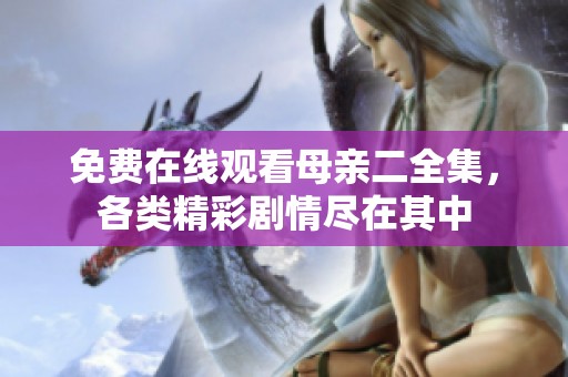 免费在线观看母亲二全集，各类精彩剧情尽在其中