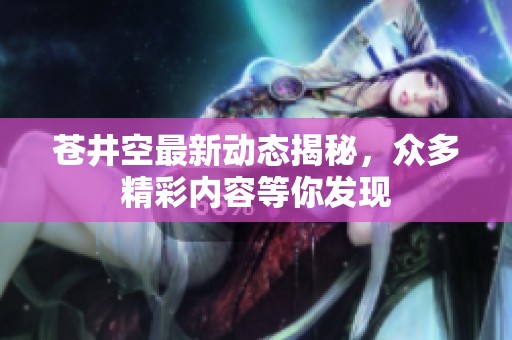 苍井空最新动态揭秘，众多精彩内容等你发现