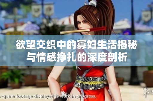 欲望交织中的寡妇生活揭秘与情感挣扎的深度剖析