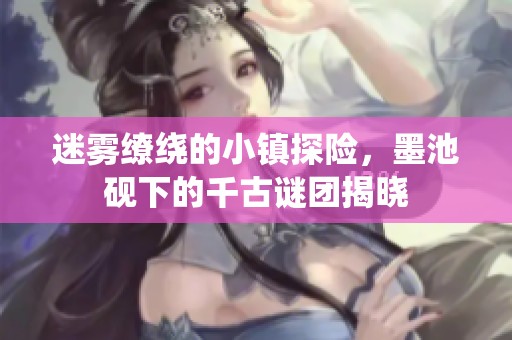 迷雾缭绕的小镇探险，墨池砚下的千古谜团揭晓