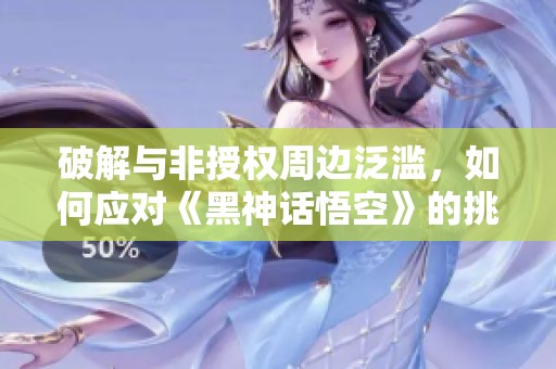 破解与非授权周边泛滥，如何应对《黑神话悟空》的挑战？