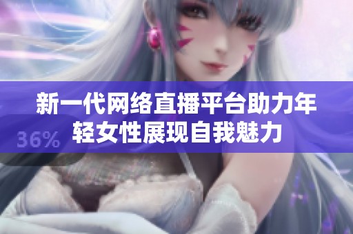 新一代网络直播平台助力年轻女性展现自我魅力