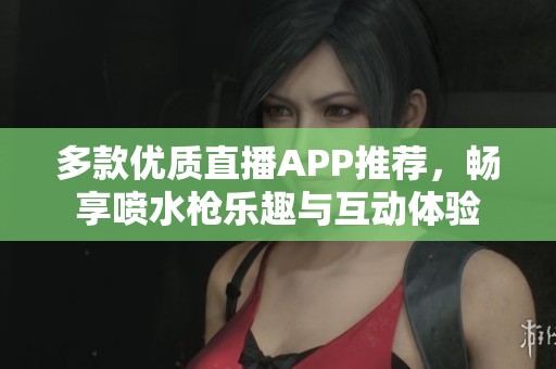 多款优质直播APP推荐，畅享喷水枪乐趣与互动体验