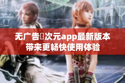无广告囧次元app最新版本带来更畅快使用体验