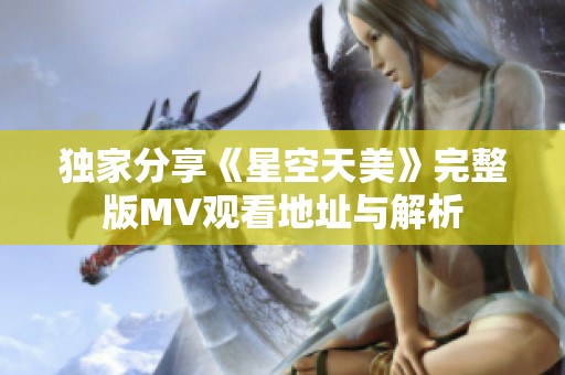 独家分享《星空天美》完整版MV观看地址与解析