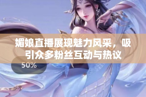 媚娘直播展现魅力风采，吸引众多粉丝互动与热议
